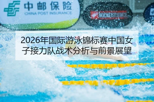 2026年国际游泳锦标赛中国女子接力队战术分析与前景展望
