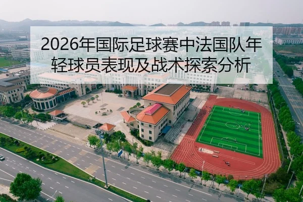2026年国际足球赛中法国队年轻球员表现及战术探索分析