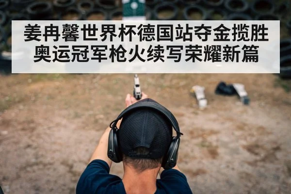 姜冉馨世界杯德国站夺金揽胜 奥运冠军枪火续写荣耀新篇