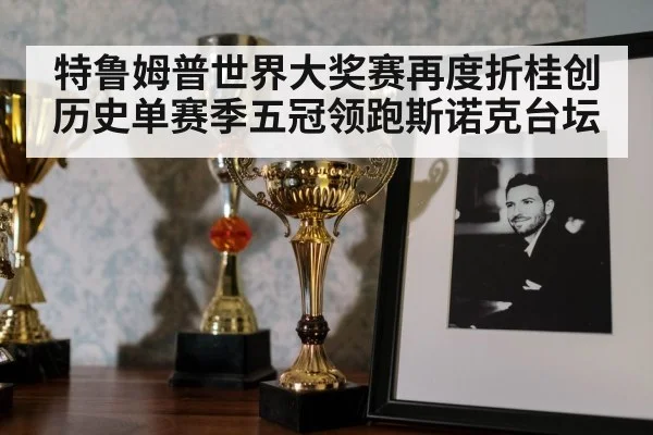 特鲁姆普世界大奖赛再度折桂创历史单赛季五冠领跑斯诺克台坛