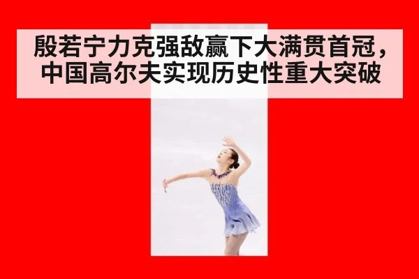 殷若宁力克强敌赢下大满贯首冠，中国高尔夫实现历史性重大突破