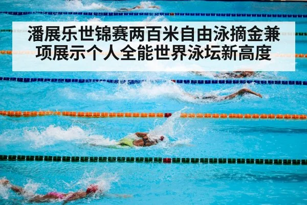 潘展乐世锦赛两百米自由泳摘金兼项展示个人全能世界泳坛新高度